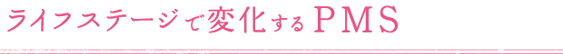 ライフステージで変化するPMS