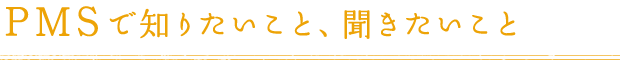 PMSで知りたいこと、聞きたいこと