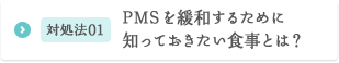 対処法01 PMSを緩和するために知っておきたい食事とは？