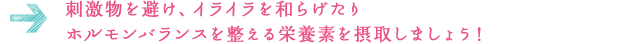 刺激物を避け、イライラを和らげたり ホルモンバランスを整える栄養素を摂取しましょう！ 