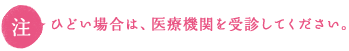 ひどい場合は、医療機関を受診してください。