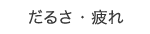 だるさ・疲れ