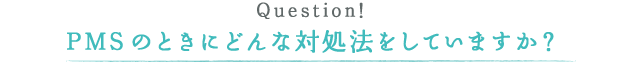 PMSのときにどんな対処法をしていますか？