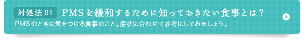 対処法 01 PMSを緩和するために知っておきたい食事とは？ 