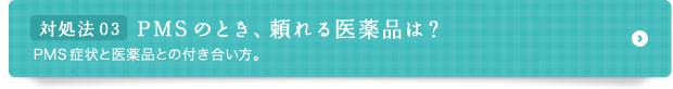 対処法 03 PMSのとき、頼れる医薬品は？