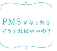 PMSになったらどうすればいいの？