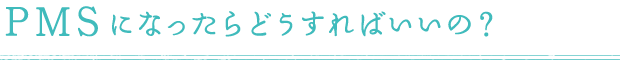 PMSになったらどうすればいいの？