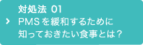 対処法 01 PMSを緩和するために知っておきたい食事とは？