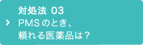 対処法 03 PMSのとき、頼れる医薬品は？