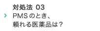 対処法 03 PMSのとき、頼れる医薬品は？