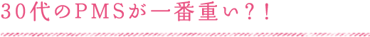 30代のPMSが一番重い？！