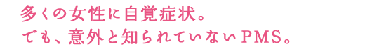 多くの女性に自覚症状。でも、意外と知られていないPMS。
