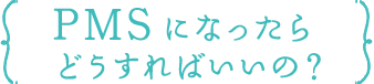 PMSになったらどうすればいいの？