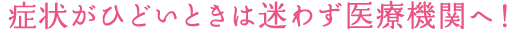 症状がひどいときは迷わず医療機関へ！