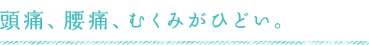 頭痛、腰痛、むくみがひどい。