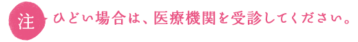 ひどい場合は、医療機関を受診してください。