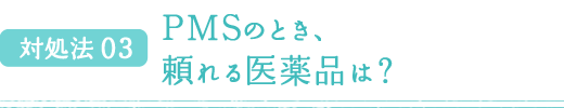 対処法 03 PMSのとき、頼れる医薬品は？