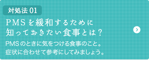 対処法01 PMSを緩和するために 知っておきたい、食事とは？