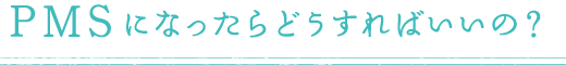 PMSになったらどうすればいいの？